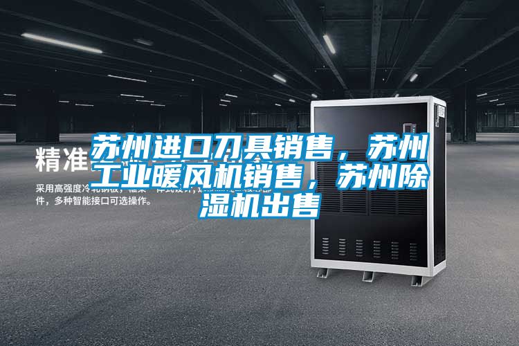 蘇州進口刀具銷售，蘇州工業(yè)暖風機銷售，蘇州除濕機出售